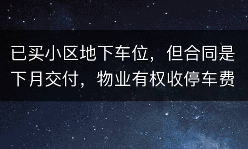 已买小区地下车位，但合同是下月交付，物业有权收停车费吗
