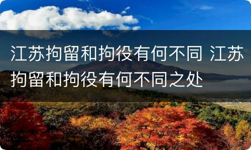 江苏拘留和拘役有何不同 江苏拘留和拘役有何不同之处