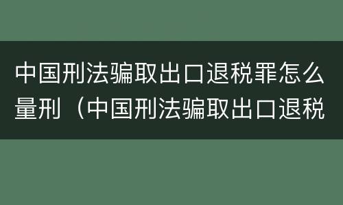 中国刑法骗取出口退税罪怎么量刑（中国刑法骗取出口退税罪怎么量刑的）