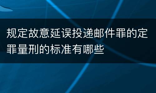 规定故意延误投递邮件罪的定罪量刑的标准有哪些