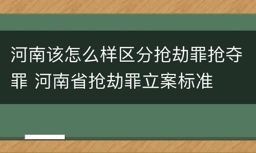 河南该怎么样区分抢劫罪抢夺罪 河南省抢劫罪立案标准