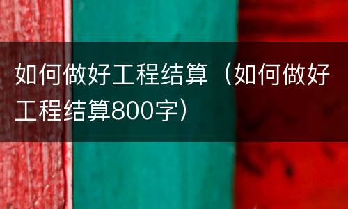 如何做好工程结算（如何做好工程结算800字）