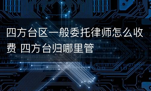 四方台区一般委托律师怎么收费 四方台归哪里管