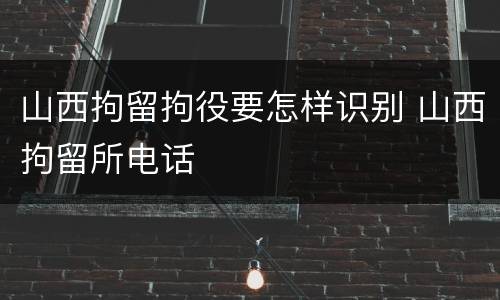 山西拘留拘役要怎样识别 山西拘留所电话