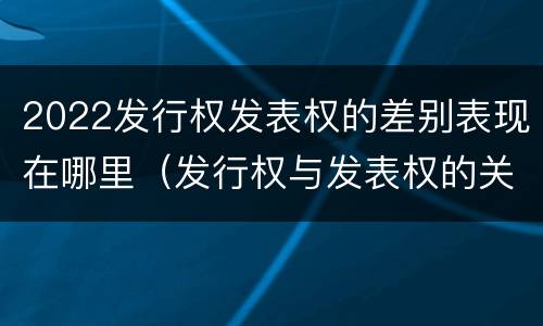 2022发行权发表权的差别表现在哪里（发行权与发表权的关系）