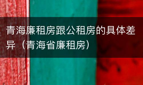 青海廉租房跟公租房的具体差异（青海省廉租房）