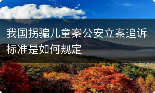 我国拐骗儿童案公安立案追诉标准是如何规定