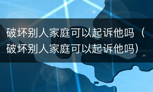 破坏别人家庭可以起诉他吗（破坏别人家庭可以起诉他吗）