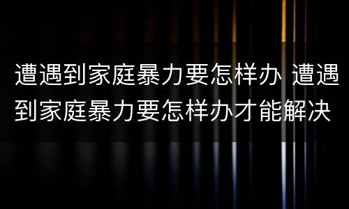 遭遇到家庭暴力要怎样办 遭遇到家庭暴力要怎样办才能解决