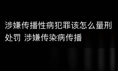 涉嫌传播性病犯罪该怎么量刑处罚 涉嫌传染病传播