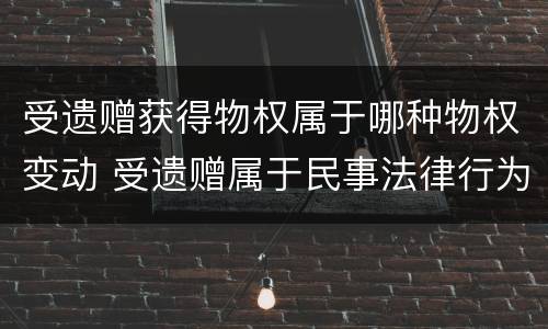 受遗赠获得物权属于哪种物权变动 受遗赠属于民事法律行为吗