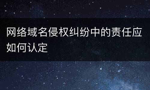 网络域名侵权纠纷中的责任应如何认定