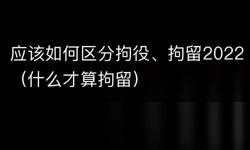 应该如何区分拘役、拘留2022（什么才算拘留）