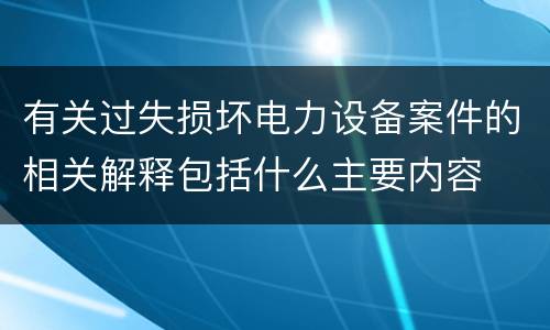 有关过失损坏电力设备案件的相关解释包括什么主要内容