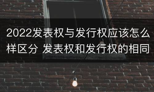 2022发表权与发行权应该怎么样区分 发表权和发行权的相同点