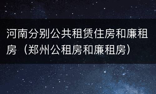 河南分别公共租赁住房和廉租房（郑州公租房和廉租房）
