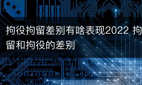 拘役拘留差别有啥表现2022 拘留和拘役的差别