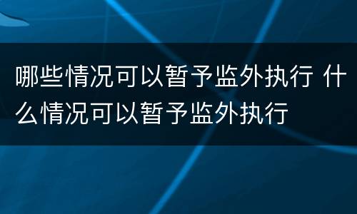哪些情况可以暂予监外执行 什么情况可以暂予监外执行