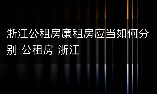 浙江公租房廉租房应当如何分别 公租房 浙江