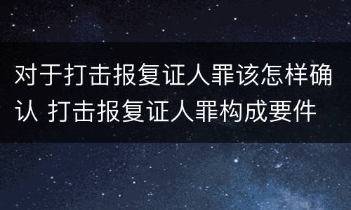 对于打击报复证人罪该怎样确认 打击报复证人罪构成要件