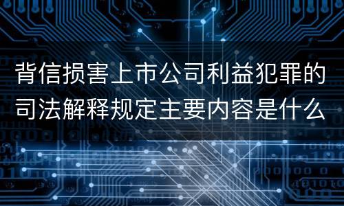 背信损害上市公司利益犯罪的司法解释规定主要内容是什么