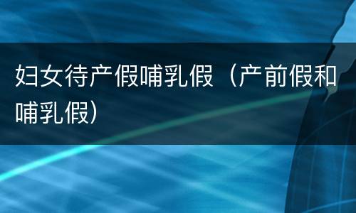 妇女待产假哺乳假（产前假和哺乳假）