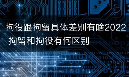 拘役跟拘留具体差别有啥2022 拘留和拘役有何区别
