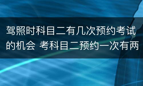 驾照时科目二有几次预约考试的机会 考科目二预约一次有两次机会吗?