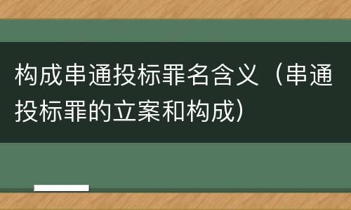 构成串通投标罪名含义（串通投标罪的立案和构成）