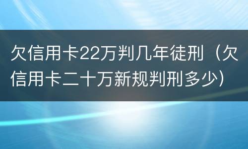 欠信用卡22万判几年徒刑（欠信用卡二十万新规判刑多少）