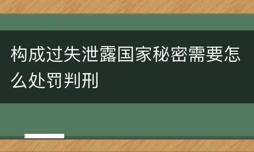 构成过失泄露国家秘密需要怎么处罚判刑