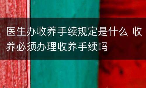 医生办收养手续规定是什么 收养必须办理收养手续吗