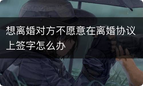 想离婚对方不愿意在离婚协议上签字怎么办