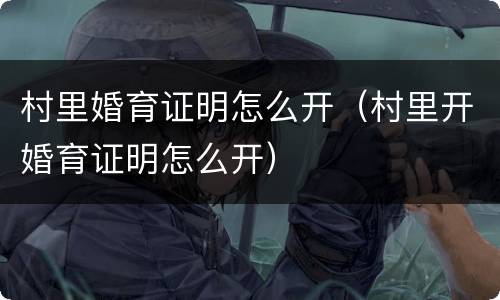 村里婚育证明怎么开（村里开婚育证明怎么开）