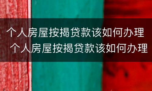 个人房屋按揭贷款该如何办理 个人房屋按揭贷款该如何办理抵押