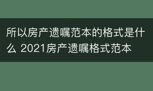 所以房产遗嘱范本的格式是什么 2021房产遗嘱格式范本