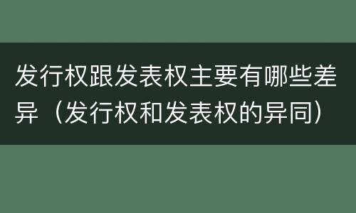 发行权跟发表权主要有哪些差异（发行权和发表权的异同）