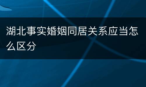 湖北事实婚姻同居关系应当怎么区分