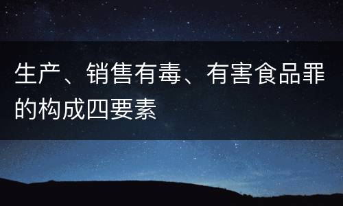 生产、销售有毒、有害食品罪的构成四要素
