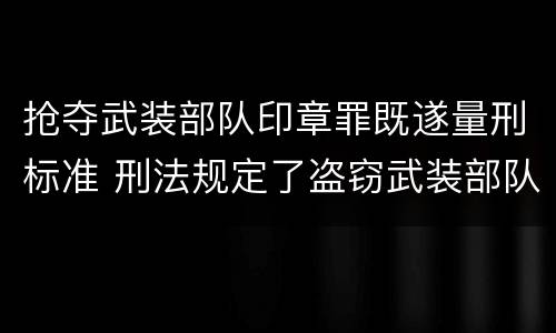 抢夺武装部队印章罪既遂量刑标准 刑法规定了盗窃武装部队印章罪