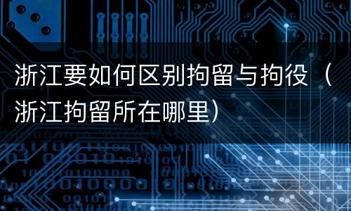 浙江要如何区别拘留与拘役（浙江拘留所在哪里）