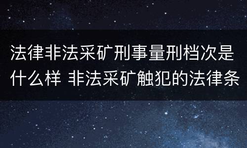 法律非法采矿刑事量刑档次是什么样 非法采矿触犯的法律条例