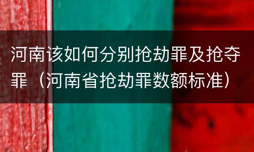 河南该如何分别抢劫罪及抢夺罪（河南省抢劫罪数额标准）