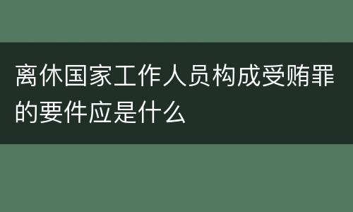 离休国家工作人员构成受贿罪的要件应是什么