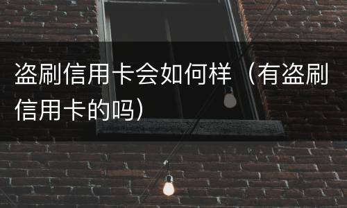 盗刷信用卡会如何样（有盗刷信用卡的吗）