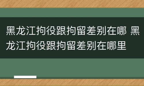 黑龙江拘役跟拘留差别在哪 黑龙江拘役跟拘留差别在哪里
