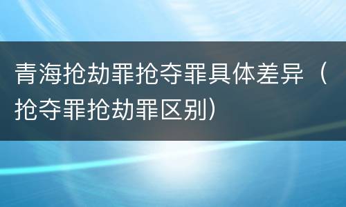 青海抢劫罪抢夺罪具体差异（抢夺罪抢劫罪区别）