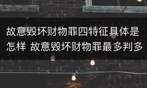 故意毁坏财物罪四特征具体是怎样 故意毁坏财物罪最多判多少年有期徒刑?