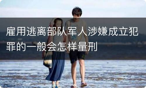 雇用逃离部队军人涉嫌成立犯罪的一般会怎样量刑
