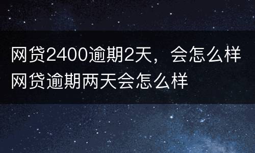 网贷2400逾期2天，会怎么样 网贷逾期两天会怎么样
